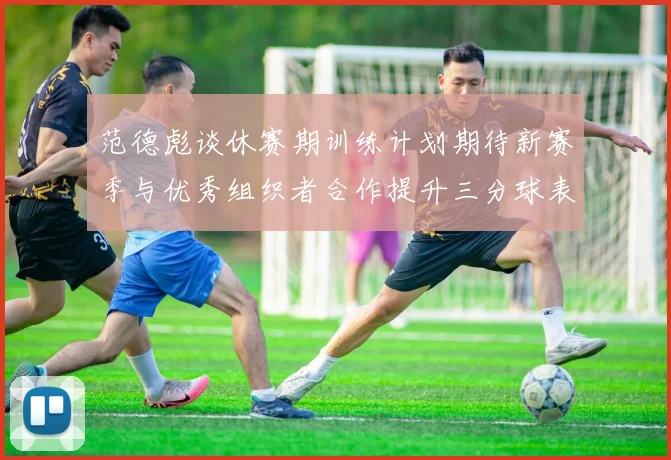范德彪谈休赛期训练计划期待新赛季与优秀组织者合作提升三分球表现