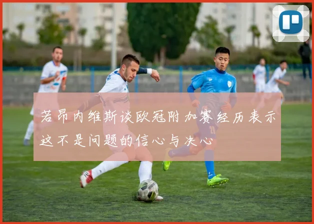 若昂内维斯谈欧冠附加赛经历表示这不是问题的信心与决心