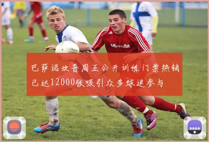 巴萨诺坎普周五公开训练门票热销已达12000张吸引众多球迷参与
