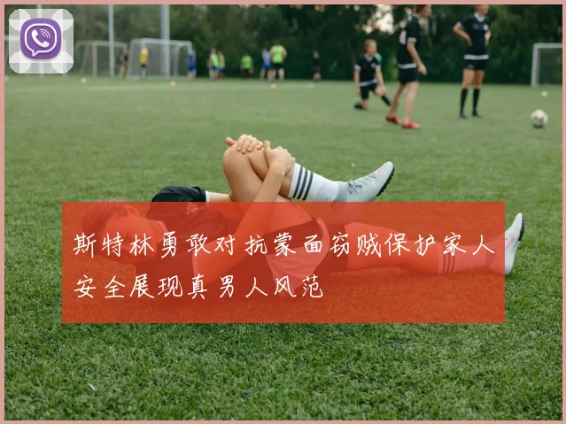 斯特林勇敢对抗蒙面窃贼保护家人安全展现真男人风范