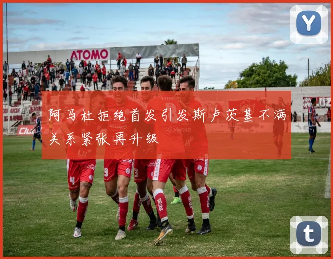 阿马杜拒绝首发引发斯卢茨基不满关系紧张再升级
