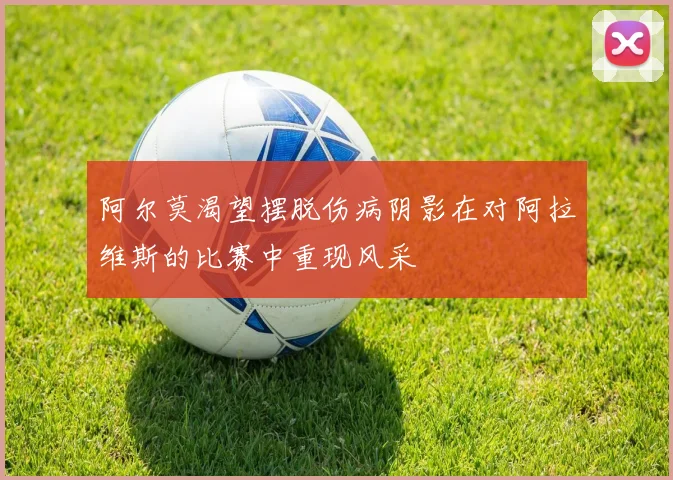 阿尔莫渴望摆脱伤病阴影在对阿拉维斯的比赛中重现风采