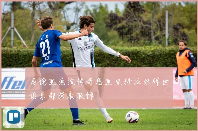 马德里竞技传奇恩里克科拉尔辞世俱乐部深表哀悼