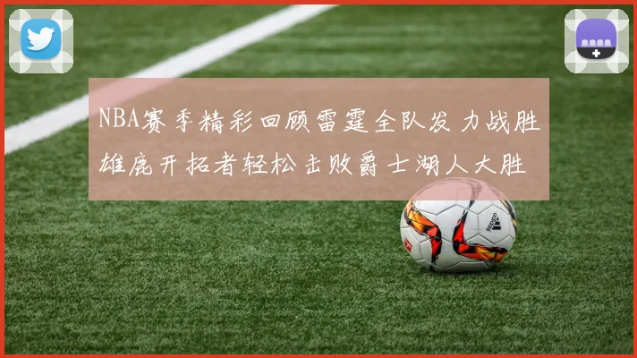 NBA赛季精彩回顾雷霆全队发力战胜雄鹿开拓者轻松击败爵士湖人大胜独行侠
