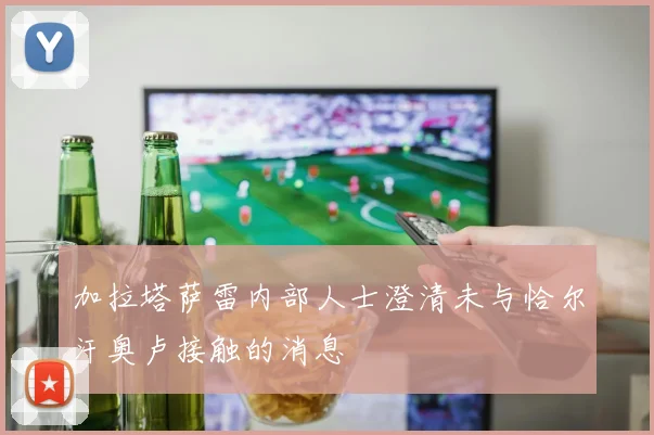 加拉塔萨雷内部人士澄清未与恰尔汗奥卢接触的消息