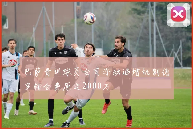 巴萨青训球员合同浮动递增机制德罗转会费原定2000万