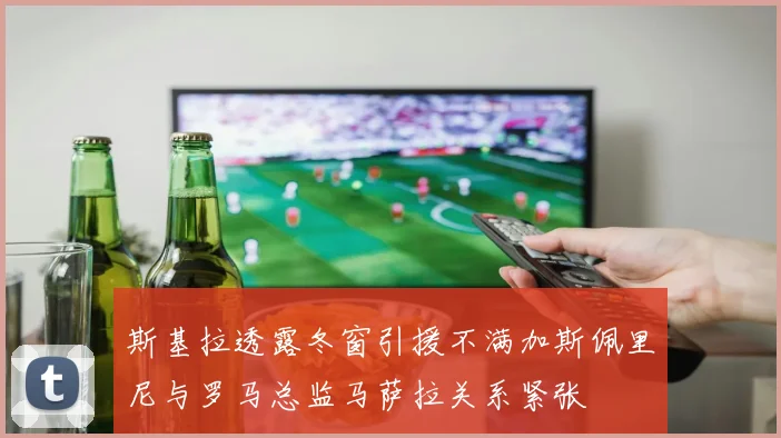 斯基拉透露冬窗引援不满加斯佩里尼与罗马总监马萨拉关系紧张