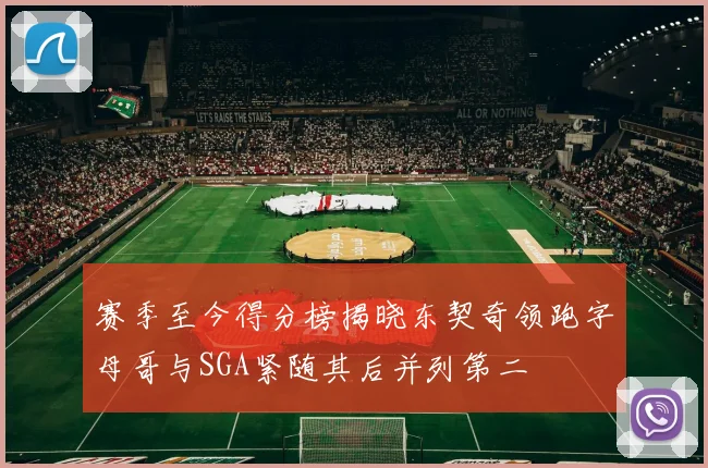 赛季至今得分榜揭晓东契奇领跑字母哥与SGA紧随其后并列第二