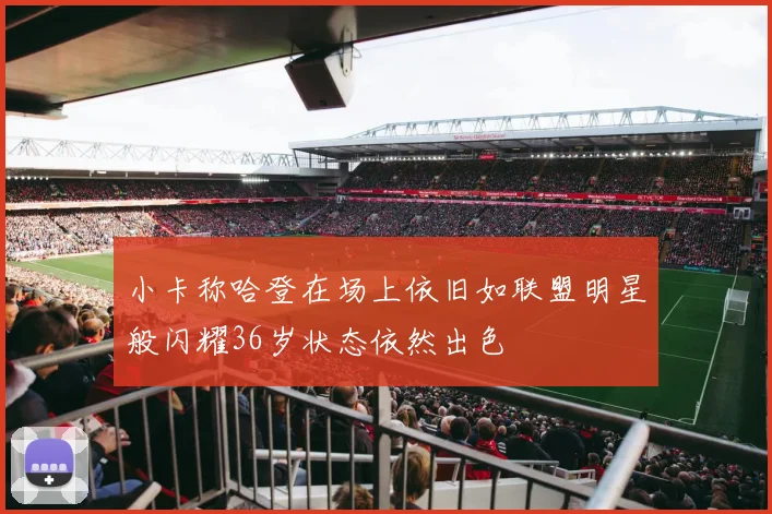 小卡称哈登在场上依旧如联盟明星般闪耀36岁状态依然出色